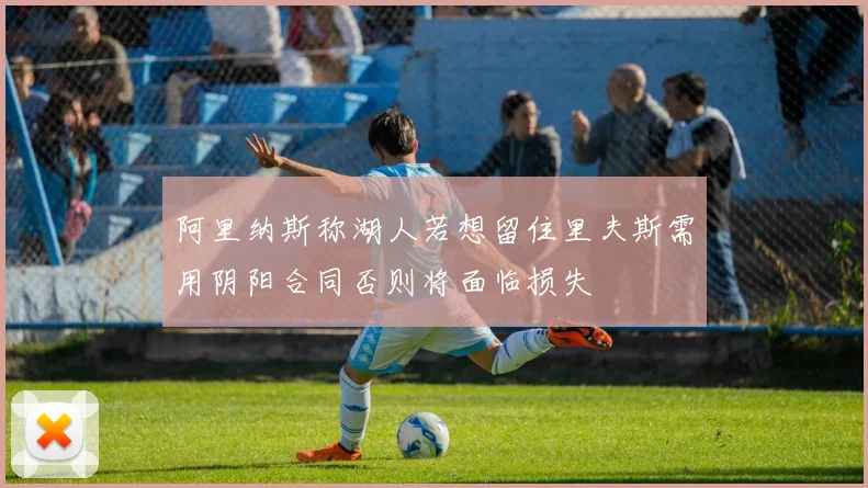 阿里纳斯称湖人若想留住里夫斯需用阴阳合同否则将面临损失