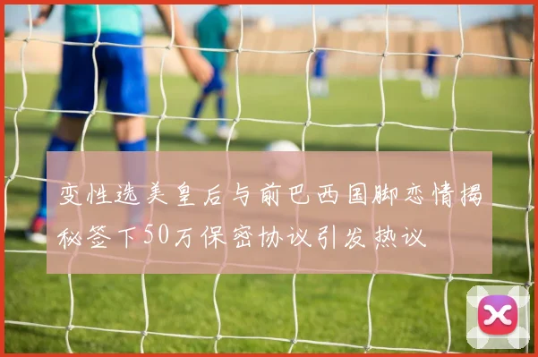 变性选美皇后与前巴西国脚恋情揭秘签下50万保密协议引发热议