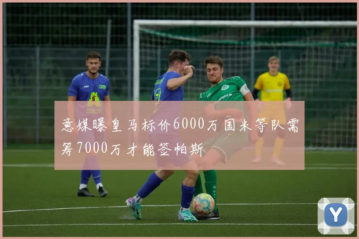 意媒曝皇马标价6000万国米等队需筹7000万才能签帕斯