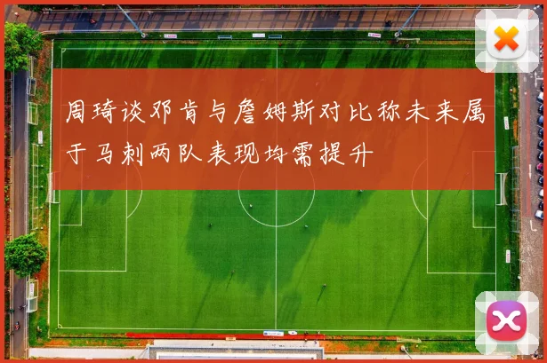 周琦谈邓肯与詹姆斯对比称未来属于马刺两队表现均需提升