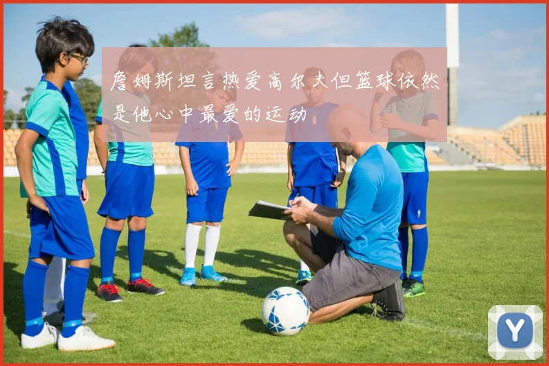 詹姆斯坦言热爱高尔夫但篮球依然是他心中最爱的运动
