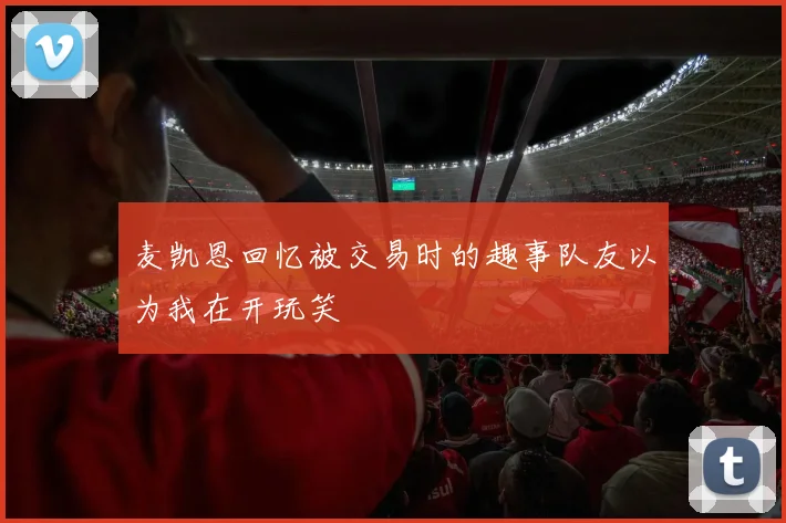麦凯恩回忆被交易时的趣事队友以为我在开玩笑