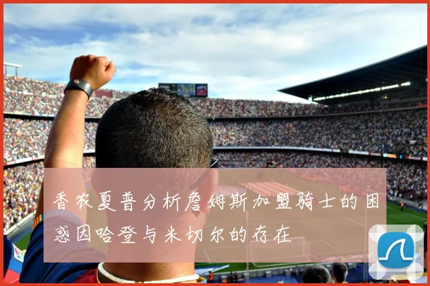 香农夏普分析詹姆斯加盟骑士的困惑因哈登与米切尔的存在