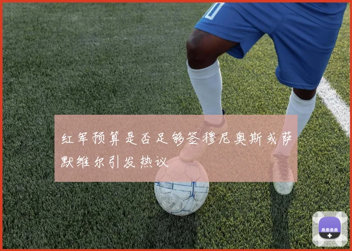 红军预算是否足够签穆尼奥斯或萨默维尔引发热议