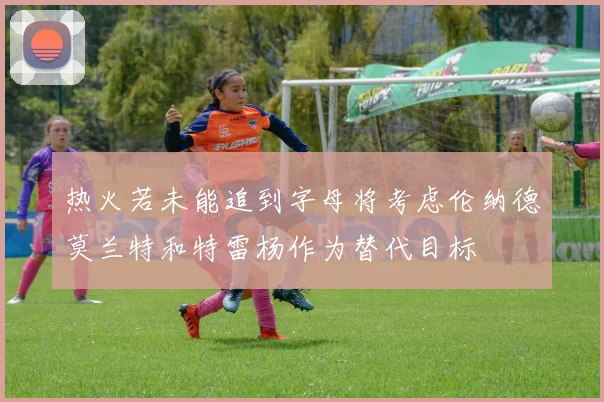 热火若未能追到字母将考虑伦纳德莫兰特和特雷杨作为替代目标