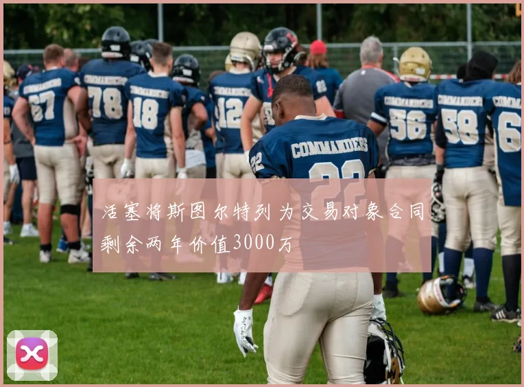 活塞将斯图尔特列为交易对象合同剩余两年价值3000万
