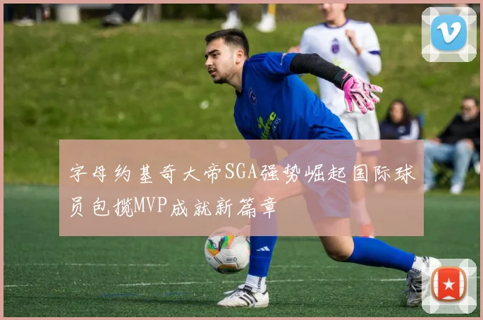 字母约基奇大帝SGA强势崛起国际球员包揽MVP成就新篇章