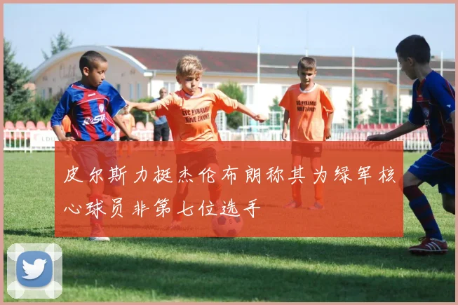 皮尔斯力挺杰伦布朗称其为绿军核心球员非第七位选手