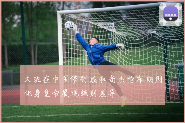 文班在中国修行成和尚杰伦布朗则化身皇帝展现级别差异