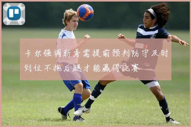 卡尔强调新秀需提前预判防守及时到位不拖后腿才能赢得比赛