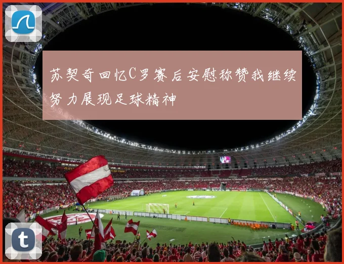 苏契奇回忆C罗赛后安慰称赞我继续努力展现足球精神