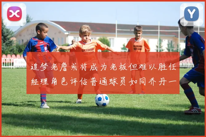 追梦老詹或将成为老板但难以胜任经理角色评估普通球员如同乔丹一样复杂