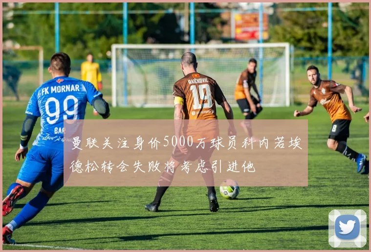 曼联关注身价5000万球员科内若埃德松转会失败将考虑引进他