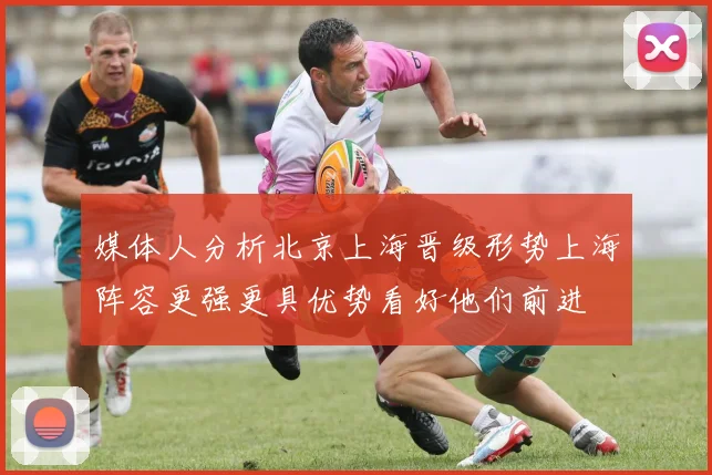 媒体人分析北京上海晋级形势上海阵容更强更具优势看好他们前进