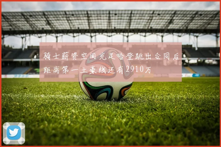 骑士薪资空间充足哈登跳出合同后距离第一土豪线还有2910万
