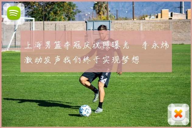 上海男篮夺冠庆祝照曝光偰李永炜激动发声我们终于实现梦想