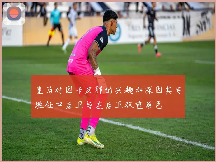 皇马对因卡皮耶的兴趣加深因其可胜任中后卫与左后卫双重角色