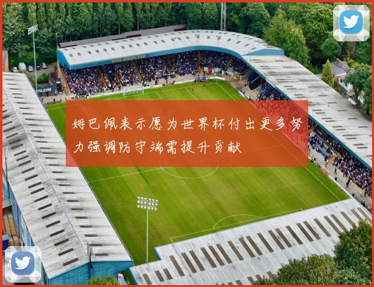 姆巴佩表示愿为世界杯付出更多努力强调防守端需提升贡献
