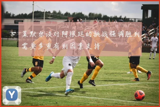 莱默尔谈对阿根廷的挑战强调胜利需要多重有利因素支持