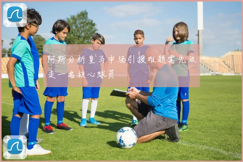 阿斯分析皇马中场引援难题需先放走一名核心球员